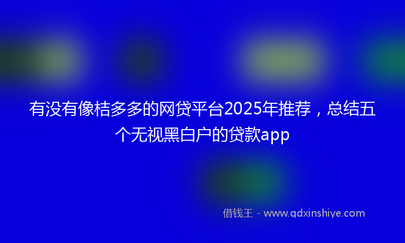 有没有像桔多多的网贷平台2025年推荐，总结五个无视黑白户的贷款app