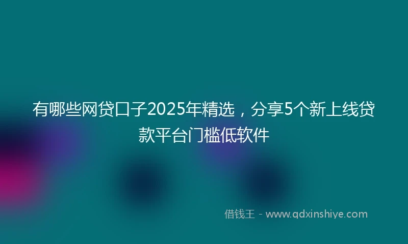 有哪些网贷口子2025年精选，分享5个新上线贷款平台门槛低软件