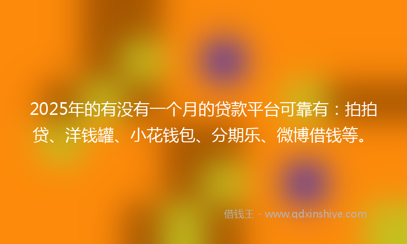 2025年的有没有一个月的贷款平台可靠有：拍拍贷、洋钱罐、小花钱包、分期乐、微博借钱等。