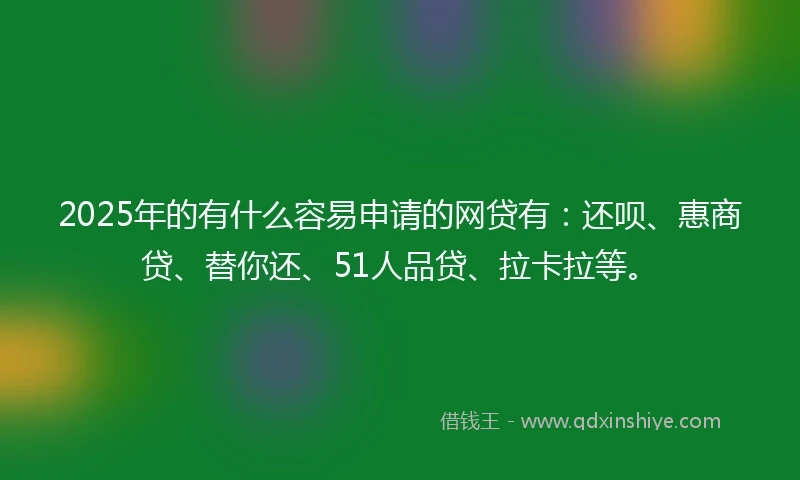 2025年的有什么容易申请的网贷有：还呗、惠商贷、替你还、51人品贷、拉卡拉等。
