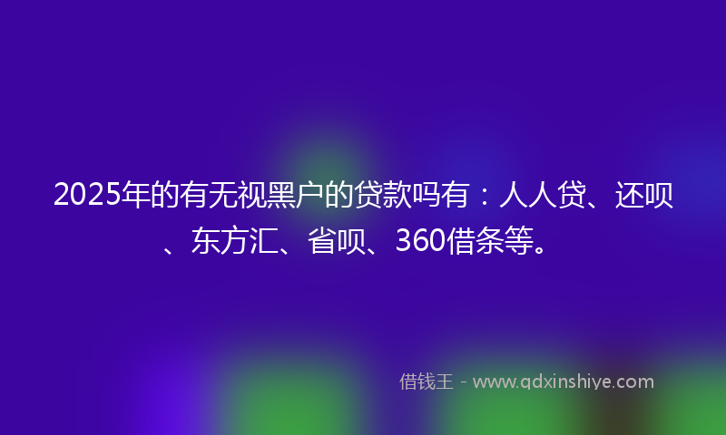 2025年的有无视黑户的贷款吗有：人人贷、还呗、东方汇、省呗、360借条等。