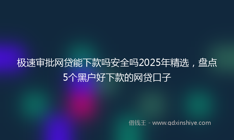 极速审批网贷能下款吗安全吗2025年精选，盘点5个黑户好下款的网贷口子