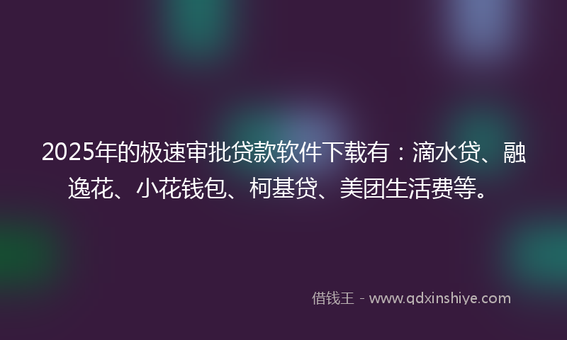 2025年的极速审批贷款软件下载有：滴水贷、融逸花、小花钱包、柯基贷、美团生活费等。
