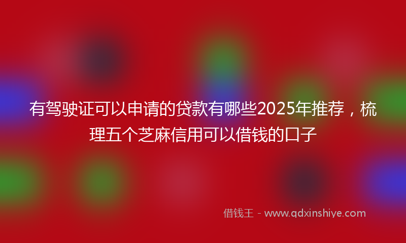 有驾驶证可以申请的贷款有哪些2025年推荐，梳理五个芝麻信用可以借钱的口子