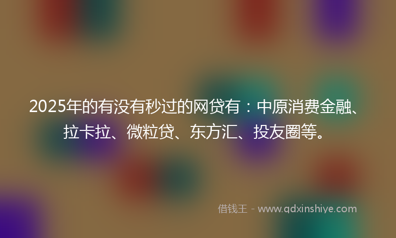 2025年的有没有秒过的网贷有：中原消费金融、拉卡拉、微粒贷、东方汇、投友圈等。