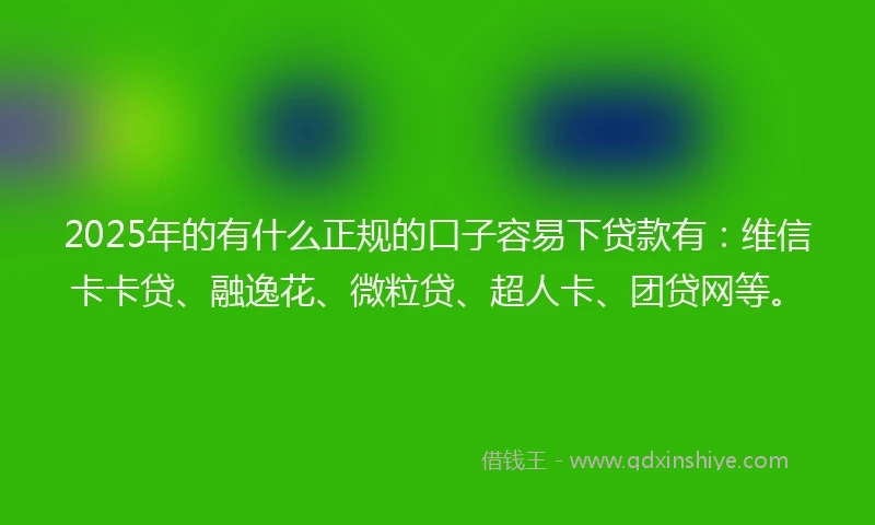 2025年的有什么正规的口子容易下贷款有：维信卡卡贷、融逸花、微粒贷、超人卡、团贷网等。