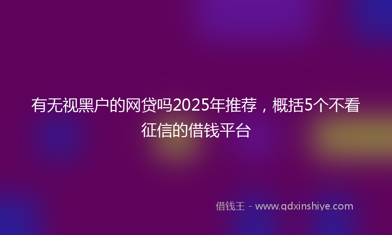 有无视黑户的网贷吗2025年推荐，概括5个不看征信的借钱平台