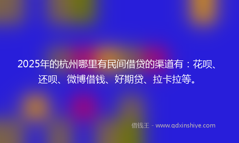2025年的杭州哪里有民间借贷的渠道有：花呗、还呗、微博借钱、好期贷、拉卡拉等。