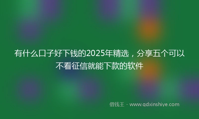 有什么口子好下钱的2025年精选，分享五个可以不看征信就能下款的软件