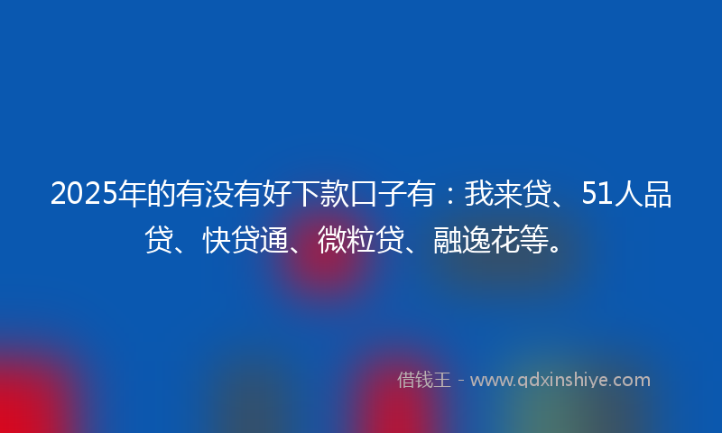 2025年的有没有好下款口子有：我来贷、51人品贷、快贷通、微粒贷、融逸花等。