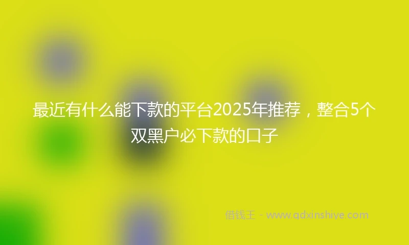 最近有什么能下款的平台2025年推荐,整合5个双黑户必下款的口子