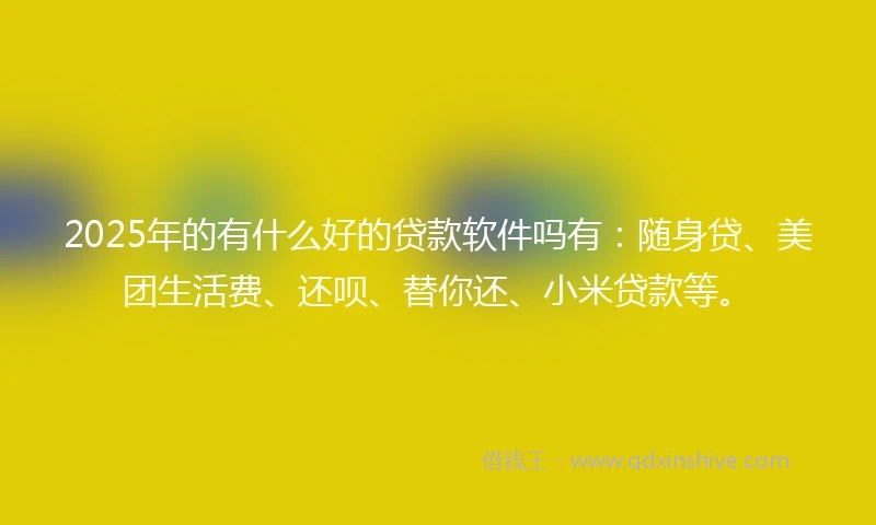 2025年的有什么好的贷款软件吗有：随身贷、美团生活费、还呗、替你还、小米贷款等。