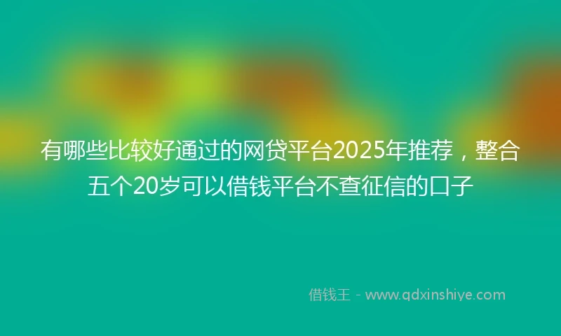 有哪些比较好通过的网贷平台2025年推荐，整合五个20岁可以借钱平台不查征信的口子