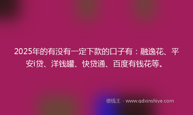 2025年的有没有一定下款的口子有：融逸花、平安i贷、洋钱罐、快贷通、百度有钱花等。