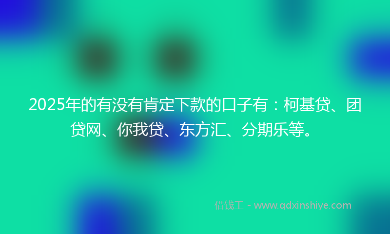 2025年的有没有肯定下款的口子有：柯基贷、团贷网、你我贷、东方汇、分期乐等。