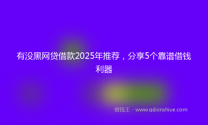 有没黑网贷借款2025年推荐，分享5个靠谱借钱利器