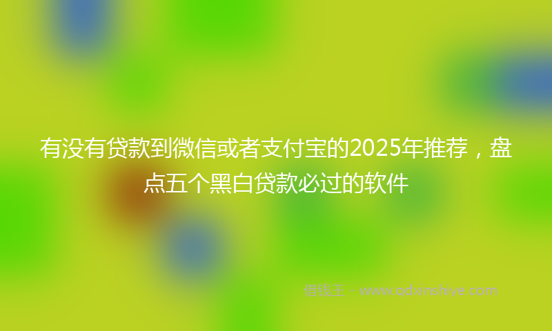 有没有贷款到微信或者支付宝的2025年推荐，盘点五个黑白贷款必过的软件