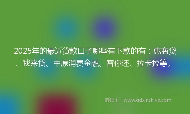 2025年的最近贷款口子哪些有下款的有：惠商贷、我来贷、中原消费金融、替你还、拉卡拉等。