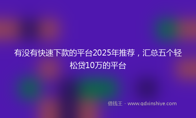 有没有快速下款的平台2025年推荐，汇总五个轻松贷10万的平台