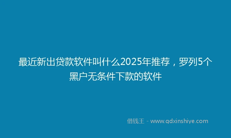 最近新出贷款软件叫什么2025年推荐，罗列5个黑户无条件下款的软件