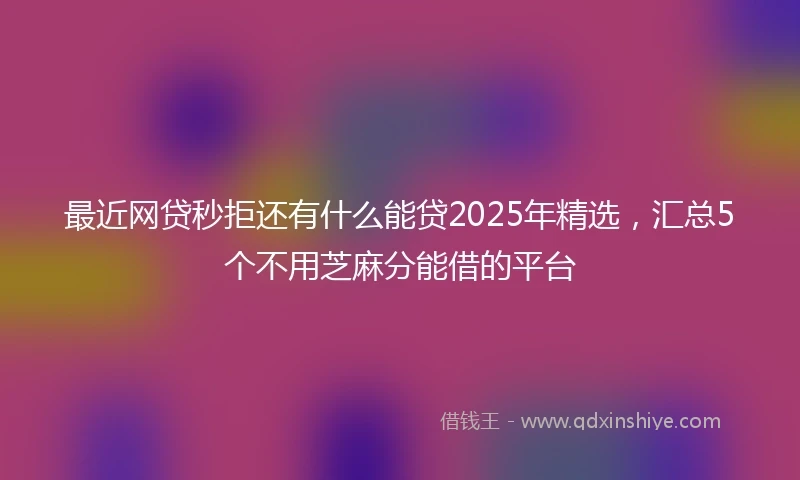 最近网贷秒拒还有什么能贷2025年精选，汇总5个不用芝麻分能借的平台