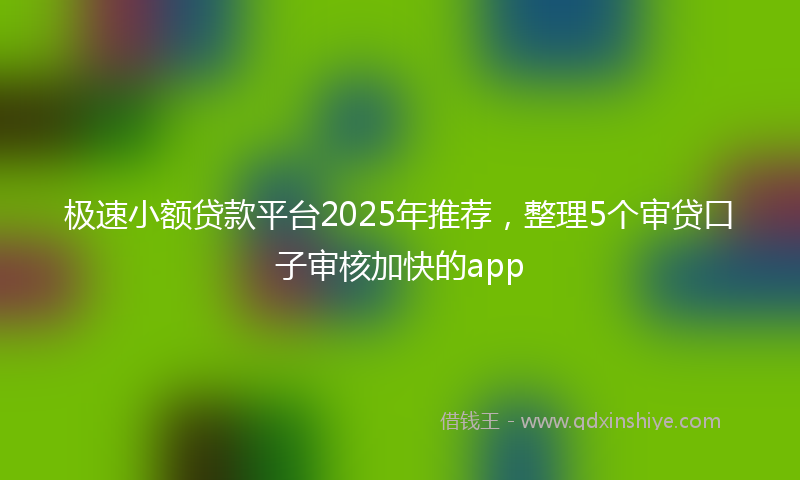 极速小额贷款平台2025年推荐，整理5个审贷口子审核加快的app