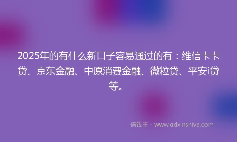2025年的有什么新口子容易通过的有：维信卡卡贷、京东金融、中原消费金融、微粒贷、平安i贷等。