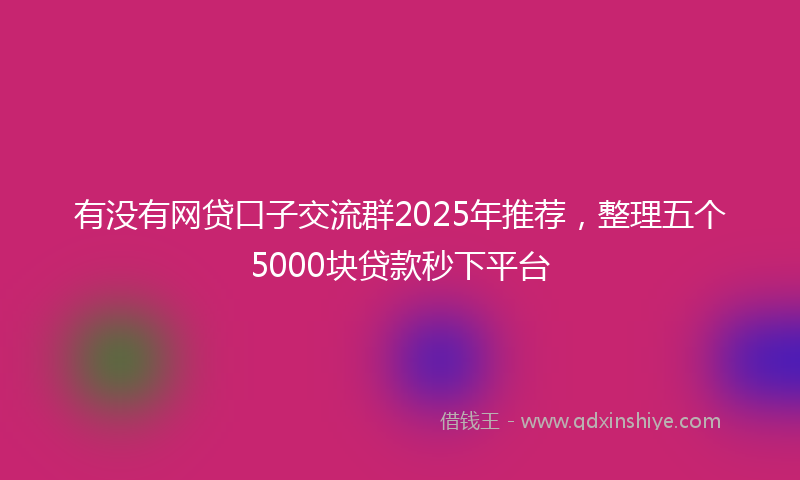 有没有网贷口子交流群2025年推荐，整理五个5000块贷款秒下平台