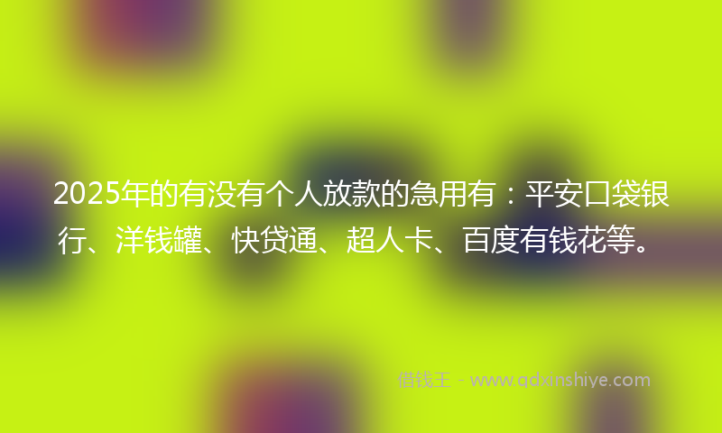 2025年的有没有个人放款的急用有：平安口袋银行、洋钱罐、快贷通、超人卡、百度有钱花等。