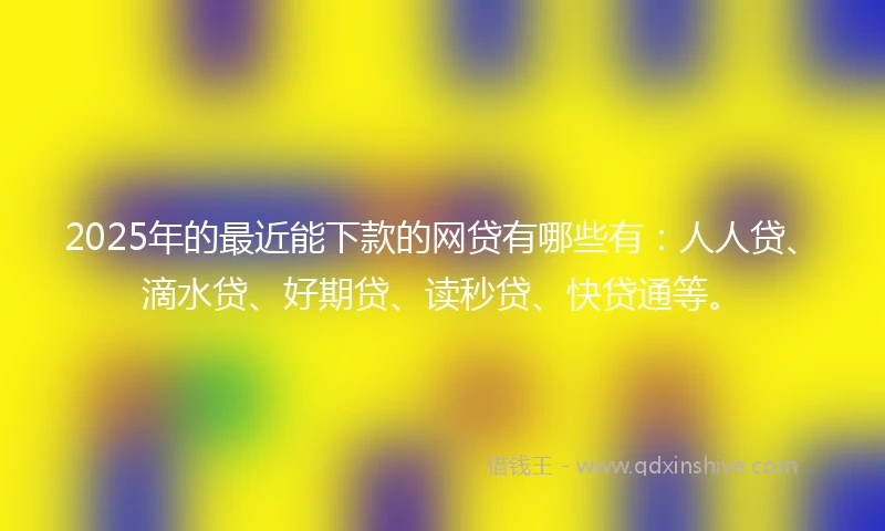 2025年的最近能下款的网贷有哪些有:人人贷、滴水贷、好期贷、读秒贷、快贷通等。