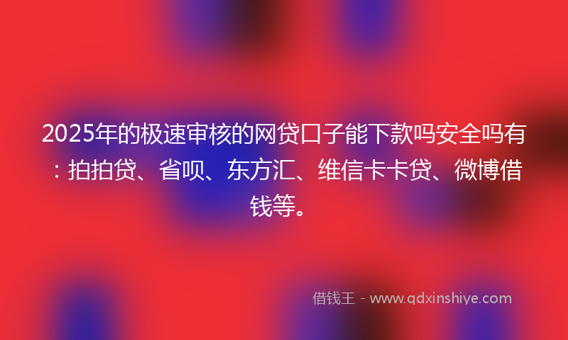 2025年的极速审核的网贷口子能下款吗安全吗有：拍拍贷、省呗、东方汇、维信卡卡贷、微博借钱等。