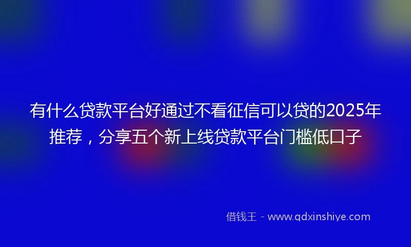 有什么贷款平台好通过不看征信可以贷的2025年推荐，分享五个新上线贷款平台门槛低口子