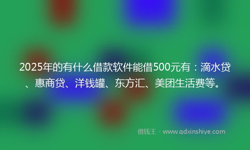 2025年的有什么借款软件能借500元有：滴水贷、惠商贷、洋钱罐、东方汇、美团生活费等。