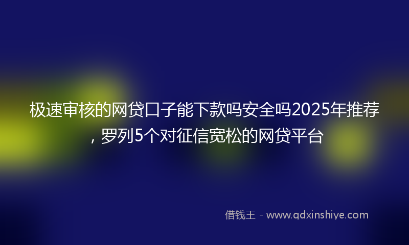 极速审核的网贷口子能下款吗安全吗2025年推荐，罗列5个对征信宽松的网贷平台