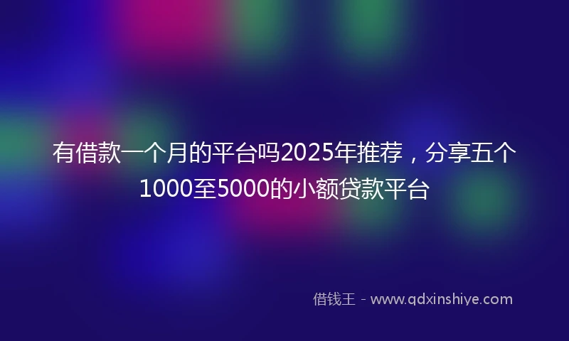 有借款一个月的平台吗2025年推荐，分享五个1000至5000的小额贷款平台