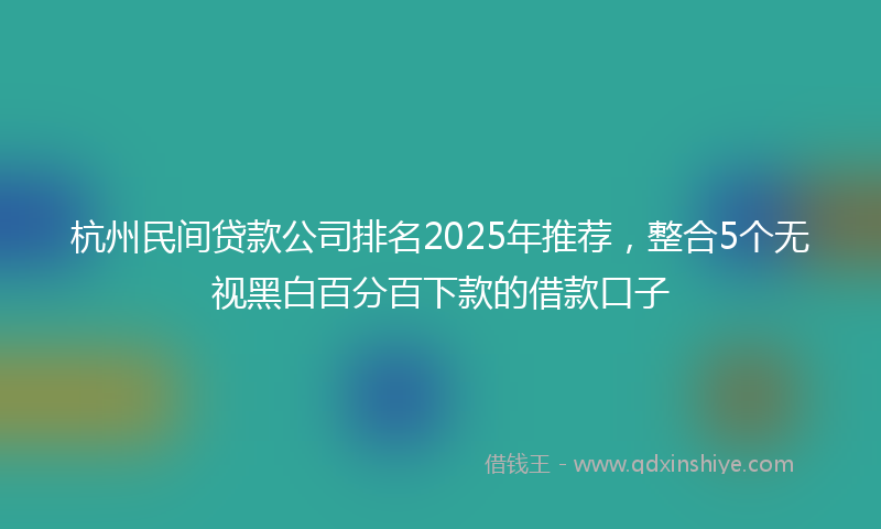 杭州民间贷款公司排名2025年推荐，整合5个无视黑白百分百下款的借款口子