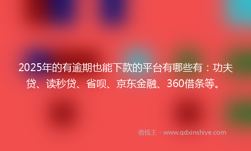 2025年的有逾期也能下款的平台有哪些有：功夫贷、读秒贷、省呗、京东金融、360借条等。