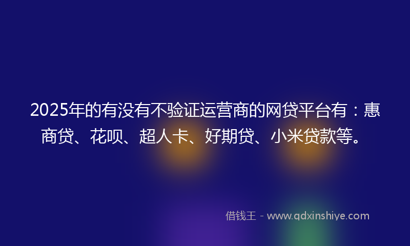 2025年的有没有不验证运营商的网贷平台有：惠商贷、花呗、超人卡、好期贷、小米贷款等。