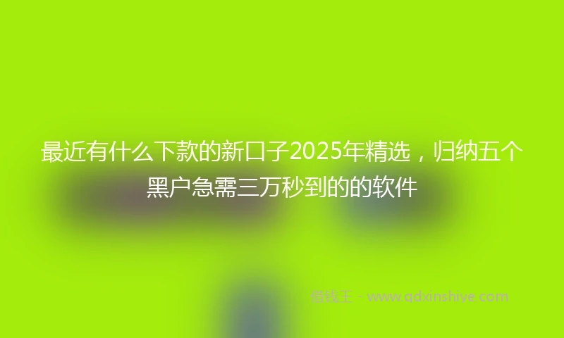 最近有什么下款的新口子2025年精选,归纳五个黑户急需三万秒到的的软件