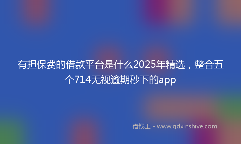 有担保费的借款平台是什么2025年精选，整合五个714无视逾期秒下的app