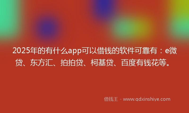 2025年的有什么app可以借钱的软件可靠有：e微贷、东方汇、拍拍贷、柯基贷、百度有钱花等。