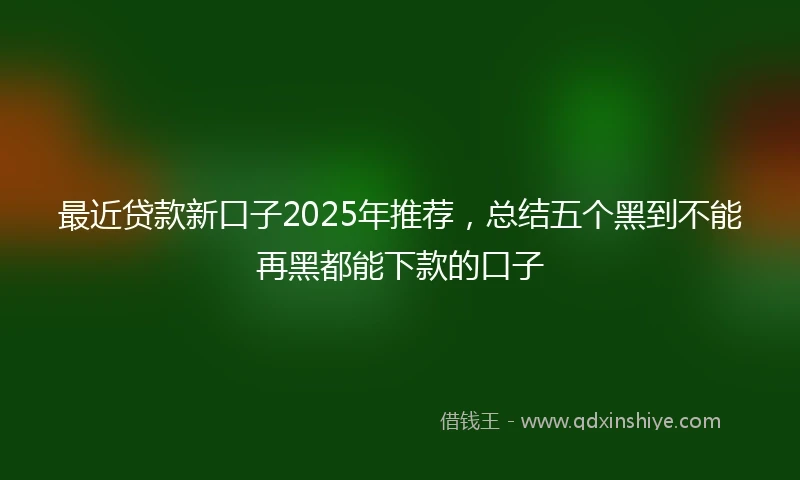 最近贷款新口子2025年推荐，总结五个黑到不能再黑都能下款的口子