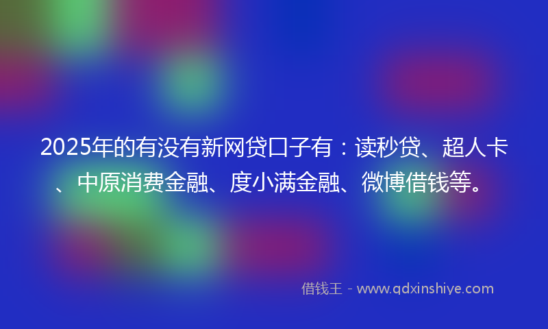 2025年的有没有新网贷口子有：读秒贷、超人卡、中原消费金融、度小满金融、微博借钱等。
