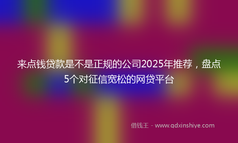 来点钱贷款是不是正规的公司2025年推荐，盘点5个对征信宽松的网贷平台