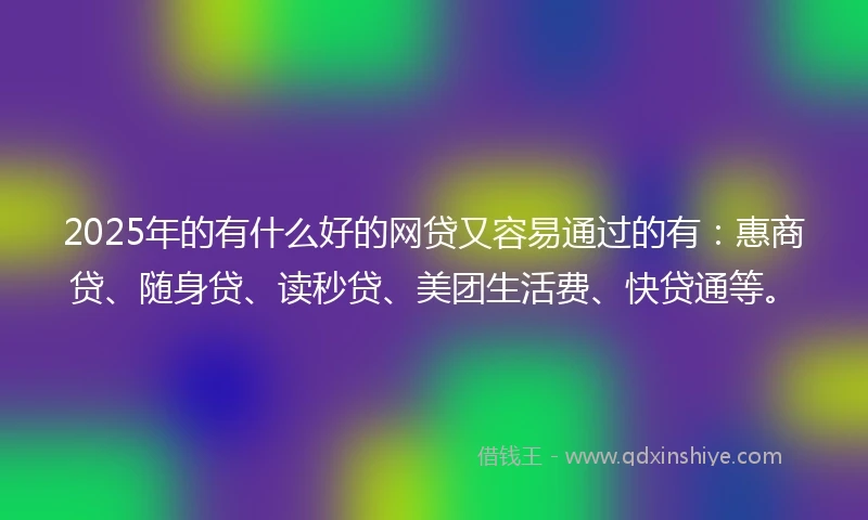 2025年的有什么好的网贷又容易通过的有:惠商贷、随身贷、读秒贷、美团生活费、快贷通等。