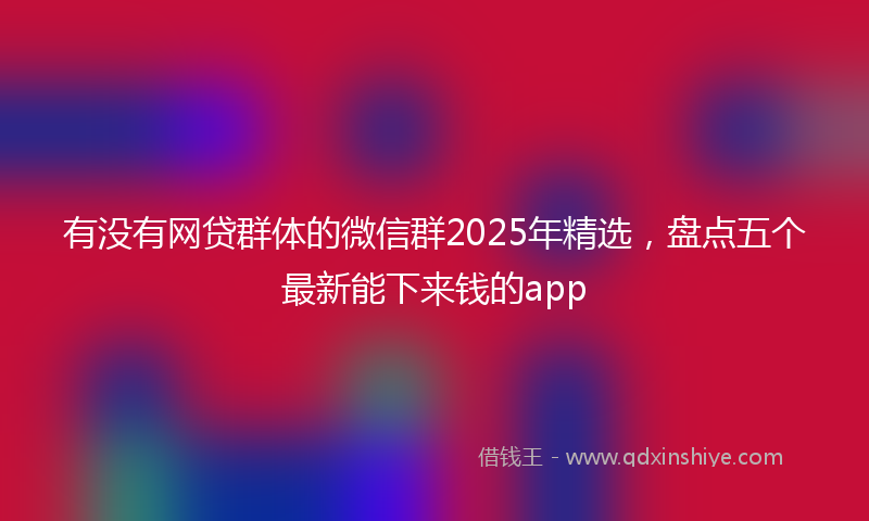 有没有网贷群体的微信群2025年精选，盘点五个最新能下来钱的app