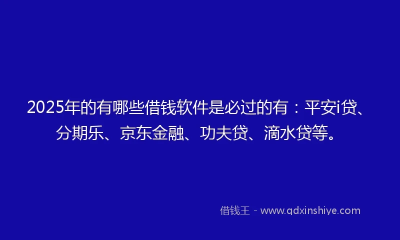 2025年的有哪些借钱软件是必过的有：平安i贷、分期乐、京东金融、功夫贷、滴水贷等。