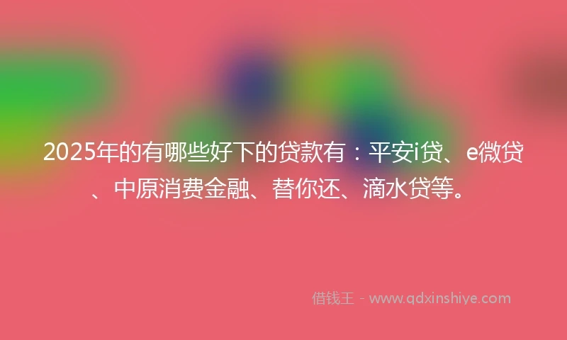 2025年的有哪些好下的贷款有：平安i贷、e微贷、中原消费金融、替你还、滴水贷等。