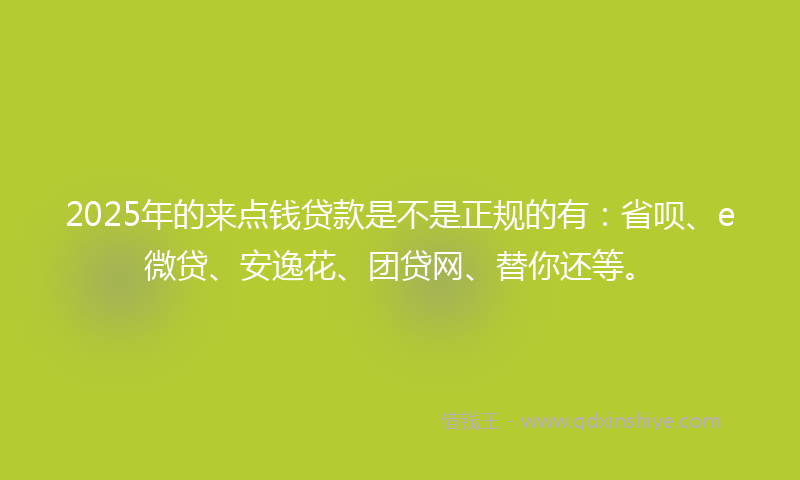 2025年的来点钱贷款是不是正规的有：省呗、e微贷、安逸花、团贷网、替你还等。