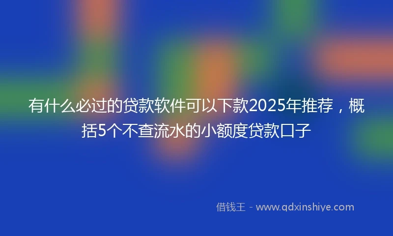 有什么必过的贷款软件可以下款2025年推荐，概括5个不查流水的小额度贷款口子